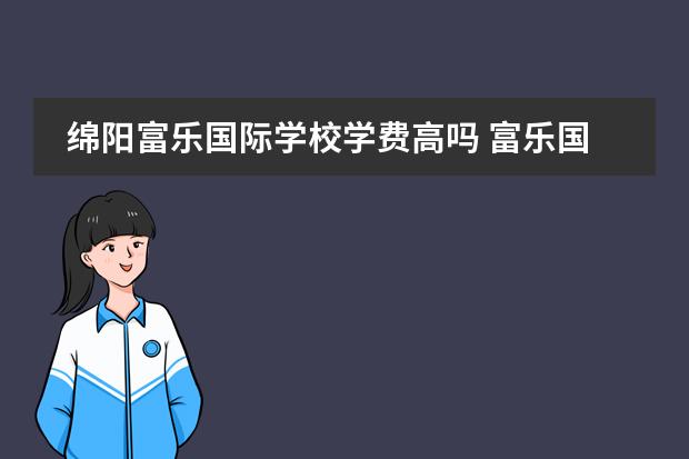 绵阳富乐国际学校学费高吗 富乐国际高中收费标准