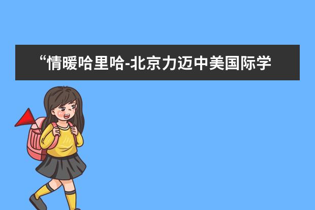 &ldquo;情暖哈里哈-北京力迈中美国际学校六一送祝福&rdquo;活动