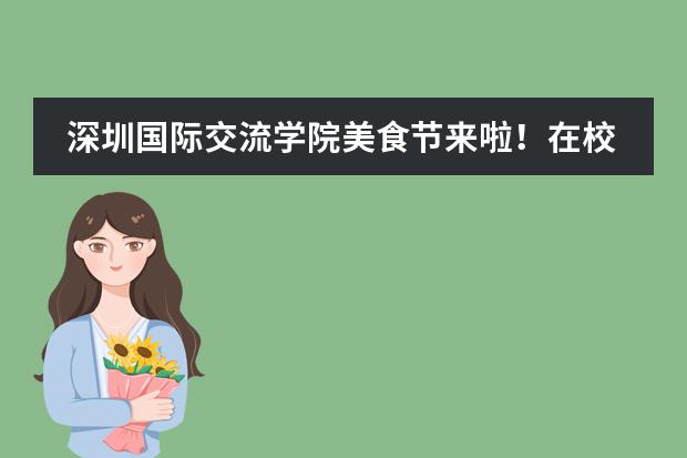 深圳国际交流学院美食节来啦！在校园吃到扶墙走是什么感受？