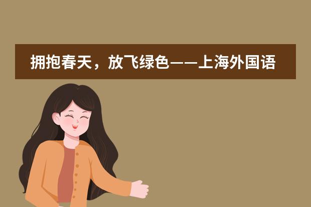 拥抱春天,放飞绿色——上海外国语大学西外外国语学校“春天来了”主题活动