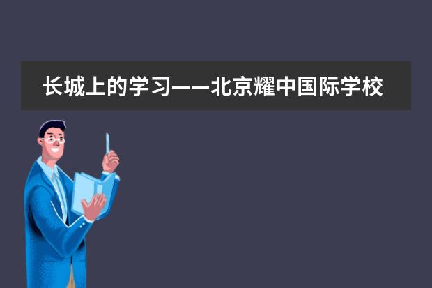 长城上的学习&mdash;&mdash;北京耀中国际学校