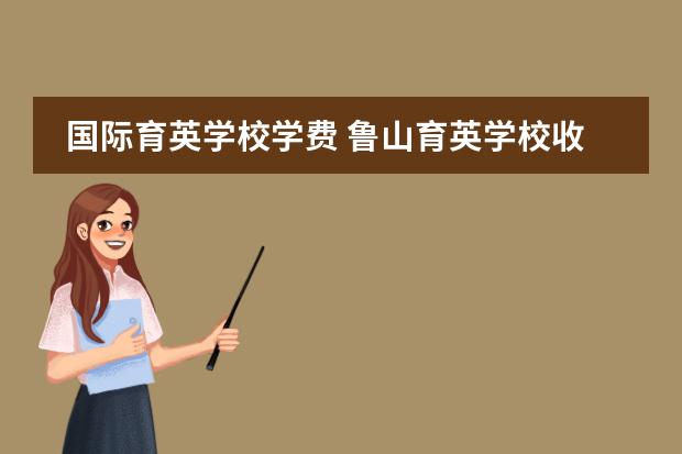 国际育英学校学费 鲁山育英学校收费标准一学期