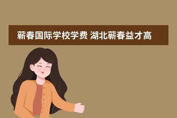蕲春国际学校学费 湖北蕲春益才高中怎么样