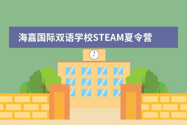 海嘉国际双语学校STEAM夏令营开启！
