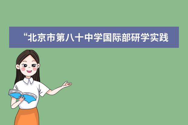 &ldquo;北京市第八十中学国际部研学实践周&rdquo;活动
