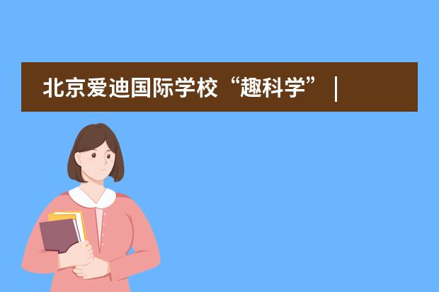北京爱迪国际学校&ldquo;趣科学&rdquo; | 竭尽全力呵护那份大胆求真的热爱！