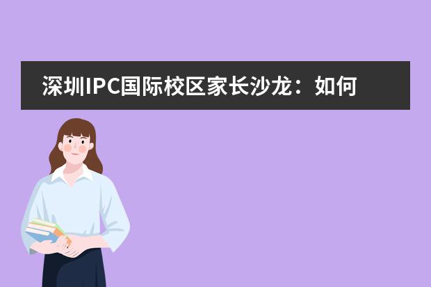 深圳IPC国际校区家长沙龙:如何与孩子顺畅沟通,如何进行有效的家庭辅导?