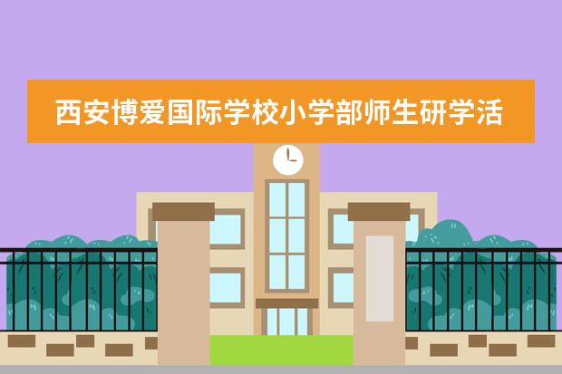 西安博爱国际学校小学部师生研学活动