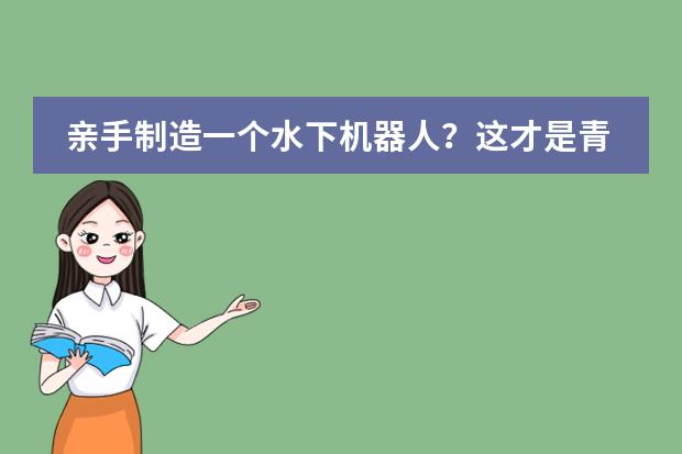 亲手制造一个水下机器人？这才是青岛盟诺学校孩子们该有的硬核暑假！