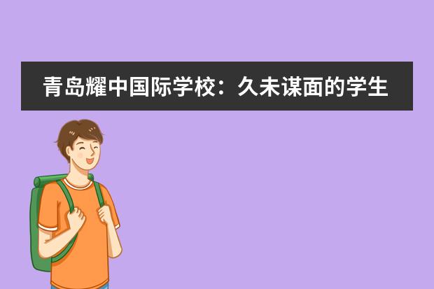 青岛耀中国际学校:久未谋面的学生,欢迎返校!