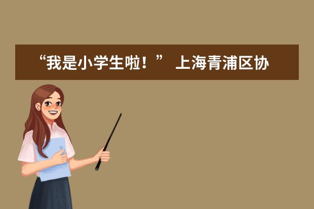 &ldquo;我是小学生啦！&rdquo; 上海青浦区协和双语学校一年级新生见面会
