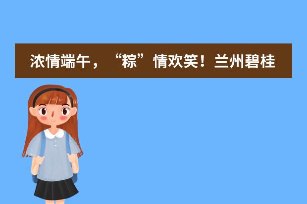 浓情端午,“粽”情欢笑!兰州碧桂园学校端午亲子活动
