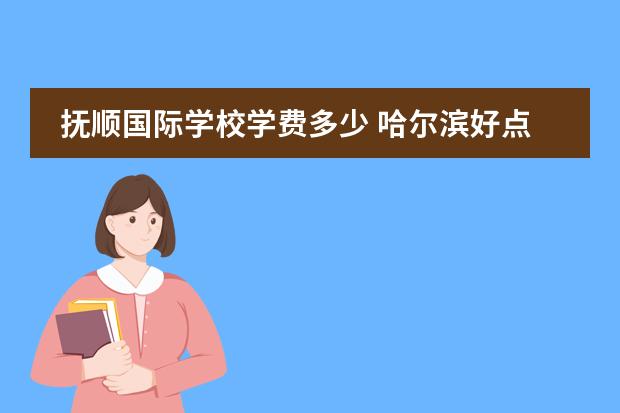 抚顺国际学校学费多少 哈尔滨好点的 私立学校