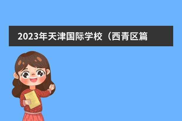 2023年天津国际学校(西青区篇)招生一览表(附学费、招生阶段)