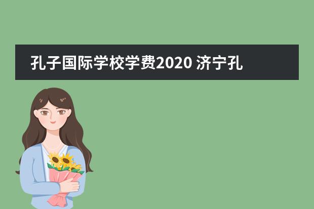 孔子国际学校学费2020 济宁孔子国际学校学费多少