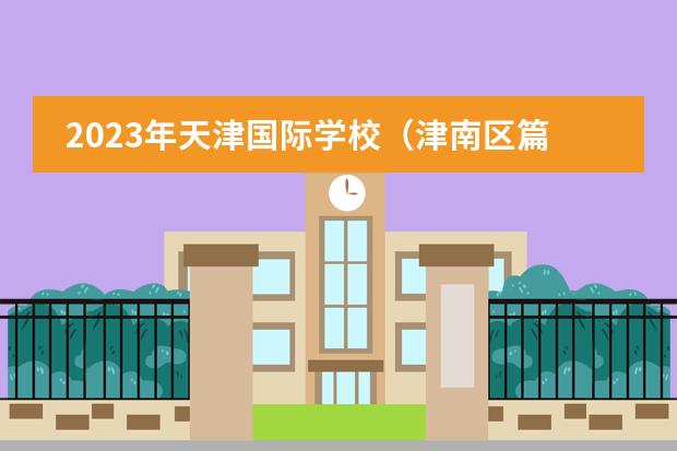 2023年天津国际学校(津南区篇)招生一览表(附学费、招生阶段)