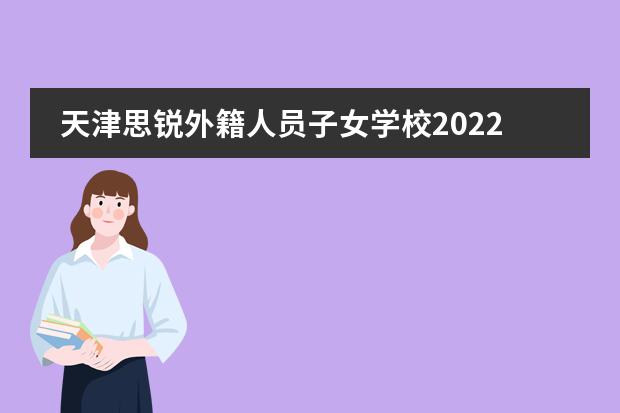 天津思锐外籍人员子女学校2022-23年招生计划（附课程、学费、地址、招生对象）