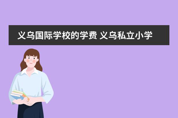 义乌国际学校的学费 义乌私立小学校有哪些,报名费用