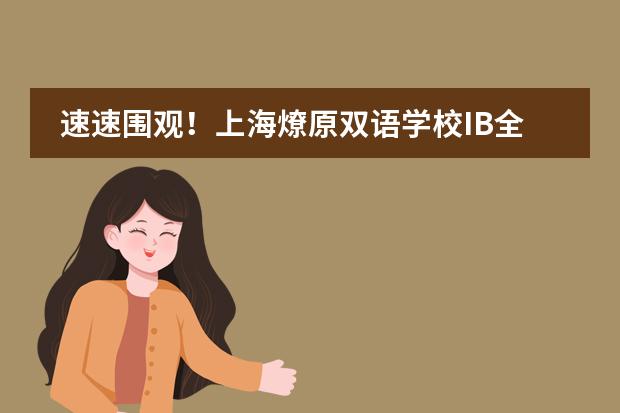 速速围观!上海燎原双语学校IB全体系一贯制学校探校来了!