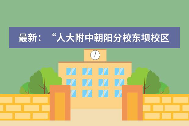 最新：&ldquo;人大附中朝阳分校东坝校区&rdquo;获批更名！