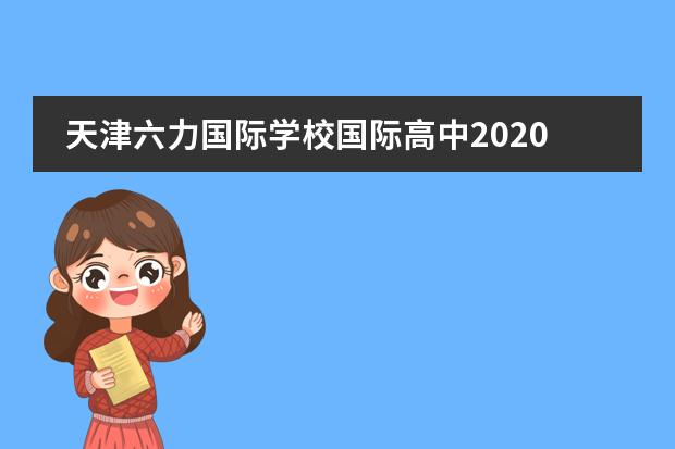 天津六力国际学校国际高中2020年优生入学奖学金政策