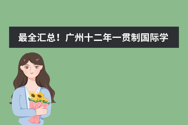 最全汇总！广州十二年一贯制国际学校，课程、学费等情况一目了然！