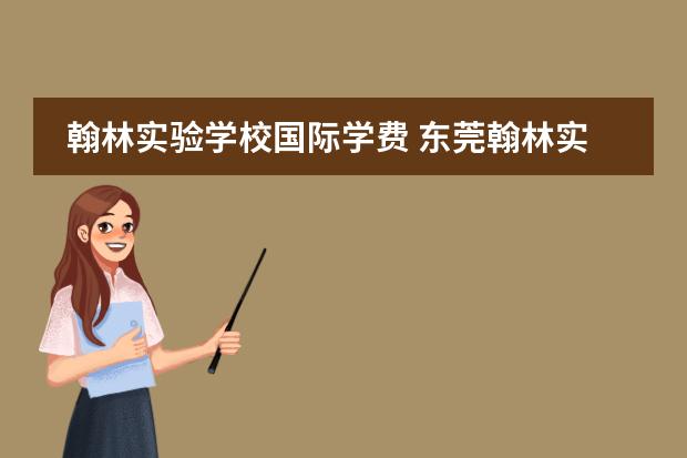翰林实验学校国际学费 东莞翰林实验学校学费2022