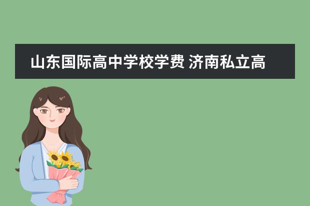 山东国际高中学校学费 济南私立高中收费一览2022