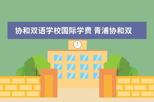 协和双语学校国际学费 青浦协和双语学校收费