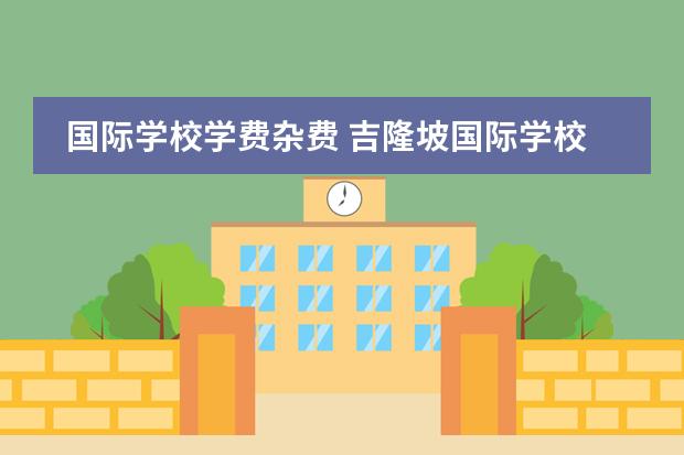 国际学校学费杂费 吉隆坡国际学校一年各种费用要多少钱 大概是学费 学...