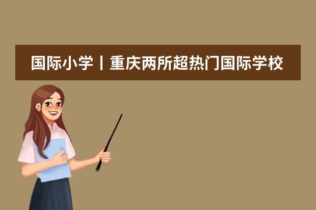 国际小学丨重庆两所超热门国际学校,各自有什么优势更适合谁