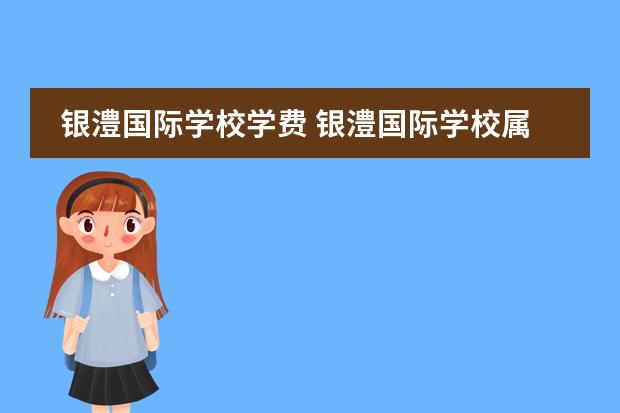 银澧国际学校学费 银澧国际学校属于高收费学校吗?