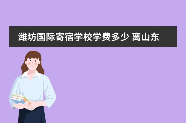 潍坊国际寄宿学校学费多少 离山东潍坊近点的寄宿小学有哪些学校