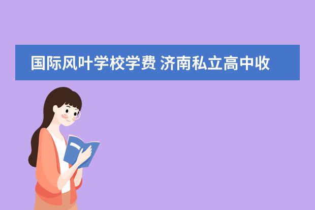 国际风叶学校学费 济南私立高中收费一览2022