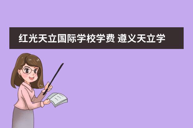 红光天立国际学校学费 遵义天立学校的学费大概多少一年