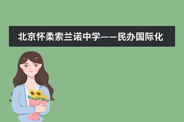 北京怀柔索兰诺中学&mdash;&mdash;民办国际化高中正式获批