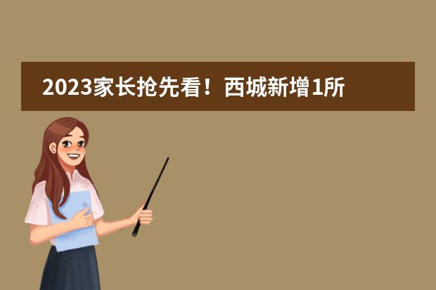 2023家长抢先看！西城新增1所民办校，招生条件是什么？学费高吗？怎么入学？