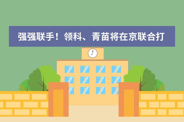 强强联手！领科、青苗将在京联合打造A-level中心，挑战跨品牌合作！
