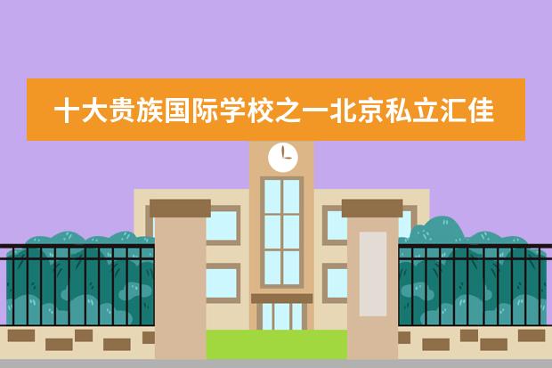 十大贵族国际学校之一北京私立汇佳学校22年招生启动!