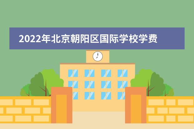 2022年北京朝阳区国际学校学费一览表(民办国际学校篇)