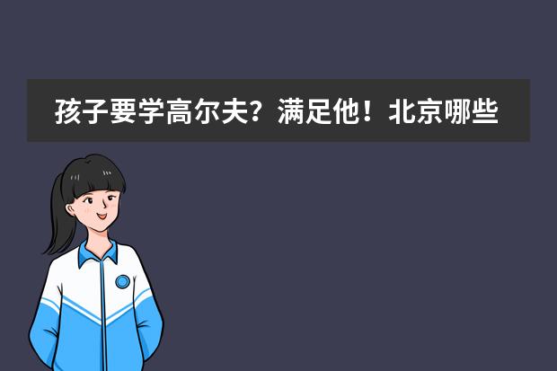 孩子要学高尔夫?满足他!北京哪些国际学校高尔夫课值得推荐?