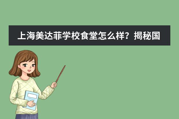 上海美达菲学校食堂怎么样？揭秘国际学校美达菲的神仙食堂