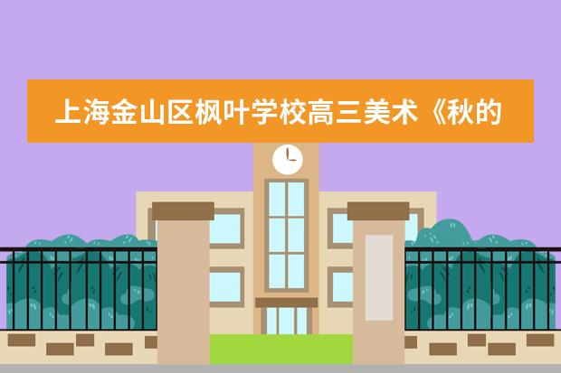 上海金山区枫叶学校高三美术《秋的探索》跨学科作品赏析
