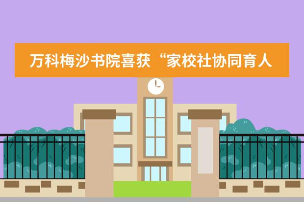 万科梅沙书院喜获&ldquo;家校社协同育人学校 (园) 年度奖&rdquo;！