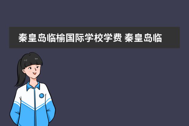 秦皇岛临榆国际学校学费 秦皇岛临榆国际学校怎么样啊?今年孩子升高中,想了解...
