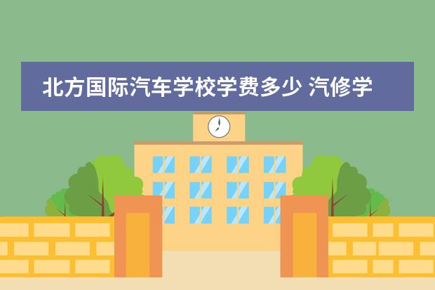 北方国际汽车学校学费多少 汽修学校一年学费多少钱?
