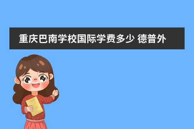 重庆巴南学校国际学费多少 德普外国语学校学费多少