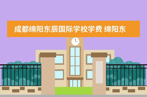 成都绵阳东辰国际学校学费 绵阳东辰国际学校与绵阳英才学校哪个好一些 - 百度...