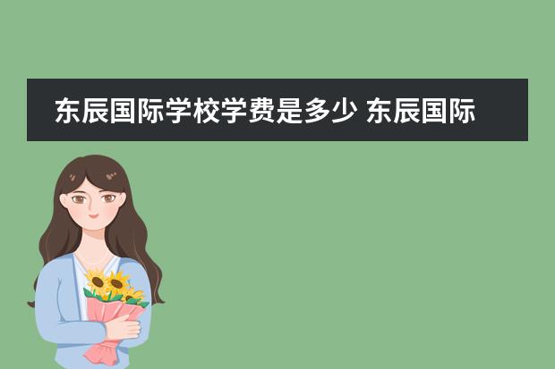 东辰国际学校学费是多少 东辰国际学校每年学费及生活费需要多少钱