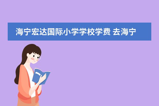 海宁宏达国际小学学校学费 去海宁宏达学校,一年要多少钱